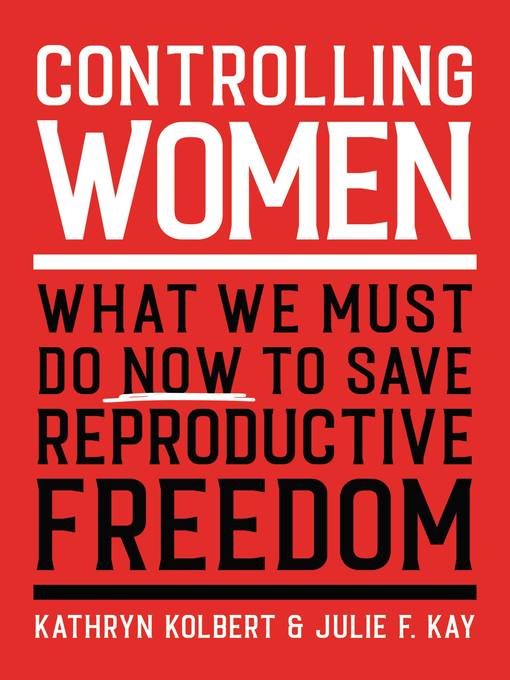 Title details for Controlling Women: What We Must Do Now to Save Reproductive Freedom by Kathryn Kolbert - Available